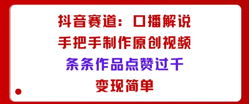 抖音赛道：口播解说，手把手教你制作原创视频，条条作品点赞过千，变现简单-怪兽网创俱乐部