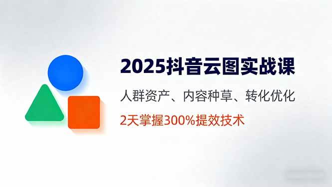 （16063期）2025抖音云图实战课，人群资产、内容种草、转化优化，2天掌握300%提效技术-怪兽网创俱乐部