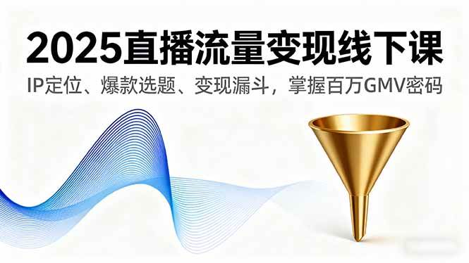 （16062期）2025直播流量变现线下课，IP定位、爆款选题、变现漏斗，掌握百万GMV密码-怪兽网创俱乐部
