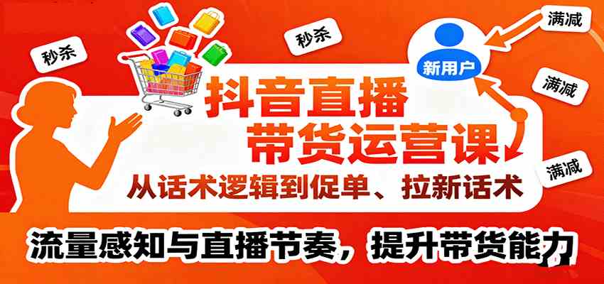 抖音直播带货运营课，从话术逻辑到促单、拉新话术，流量感知与直播节奏，提升带货能力-怪兽网创俱乐部