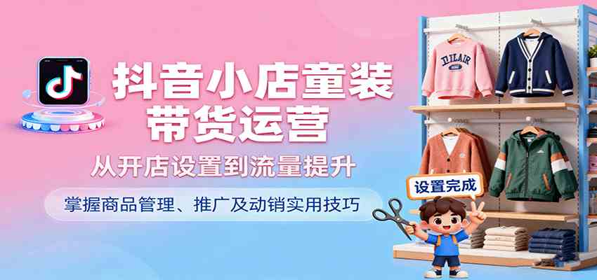 抖音小店童装带货运营，从开店设置到流量提升，掌握商品管理、推广及动销实用技巧-怪兽网创俱乐部