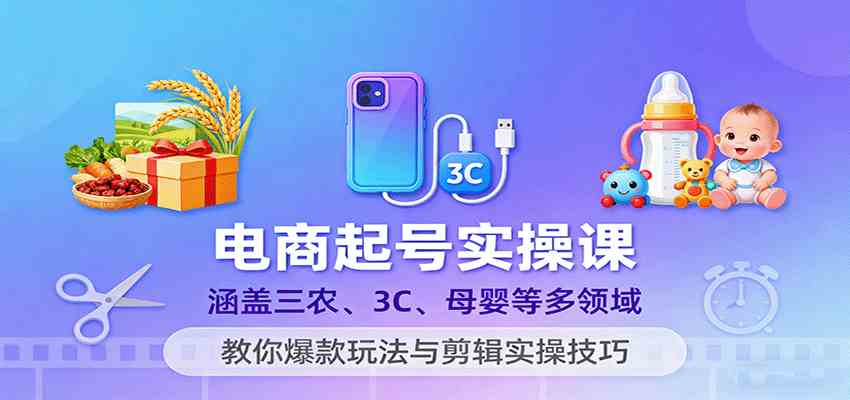 电商起号实操课，涵盖三农、3C、母婴等多领域，教你爆款玩法与剪辑实操技巧-怪兽网创俱乐部