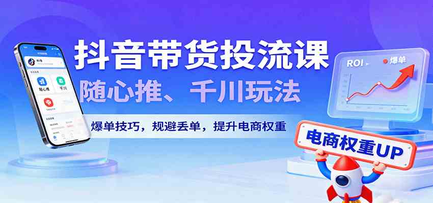 抖音带货投流课，随心推、千川玩法，爆单技巧，规避丢单，提升电商权重-怪兽网创俱乐部
