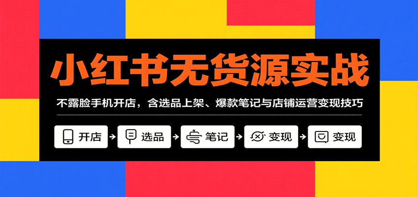 小红书无货源实战，不露脸手机开店，含选品上架、爆款笔记与店铺运营变现技巧-怪兽网创俱乐部