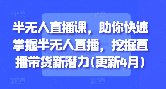 半无人直播课，助你快速掌握半无人直播，挖掘直播带货新潜力(更新8月)-怪兽网创俱乐部