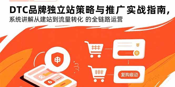 （15818期）DTC品牌独立站策略与推广实战指南，系统讲解从建站到流量转化的全链路运营-怪兽网创俱乐部