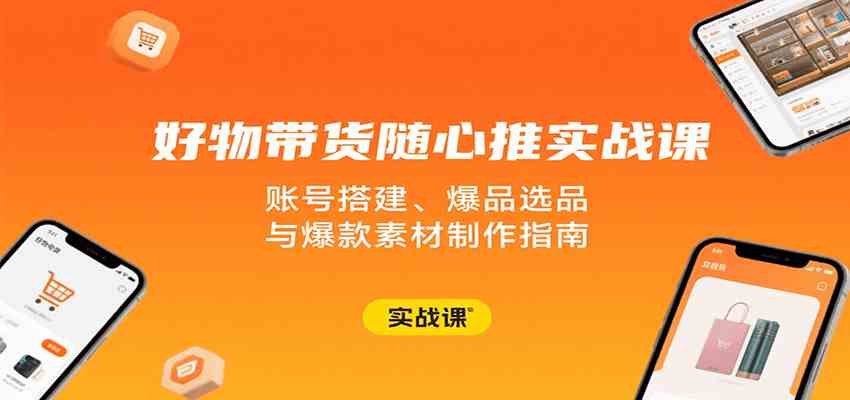 好物带货随心推实战课：账号搭建、爆品选品与爆款素材制作指南-怪兽网创俱乐部