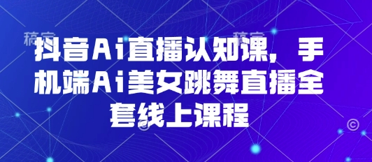 抖音Ai直播认知课，手机端Ai美女跳舞直播全套线上课程-怪兽网创俱乐部