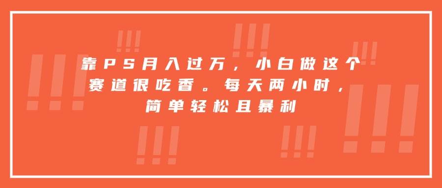 （15764期）靠PS月入过万，小白做这个赛道很吃香。每天两小时，简单轻松且暴利-怪兽网创俱乐部