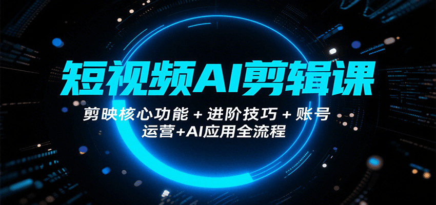 短视频AI剪辑课，剪映核心功能+进阶技巧+账号运营+AI应用全流程-怪兽网创俱乐部