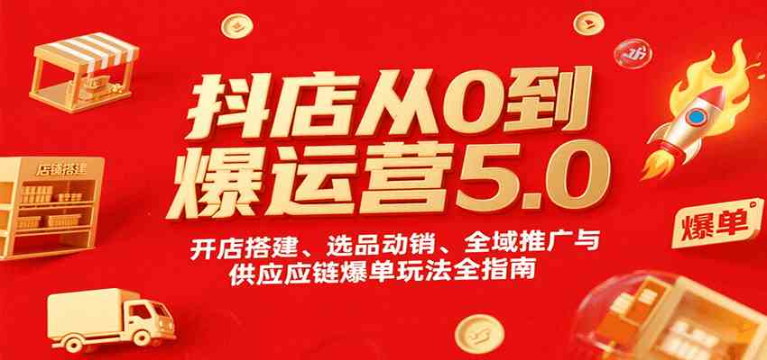 抖店从0到爆运营5.0，开店搭建、选品动销、全域推广与供应链爆单玩法全指南-怪兽网创俱乐部