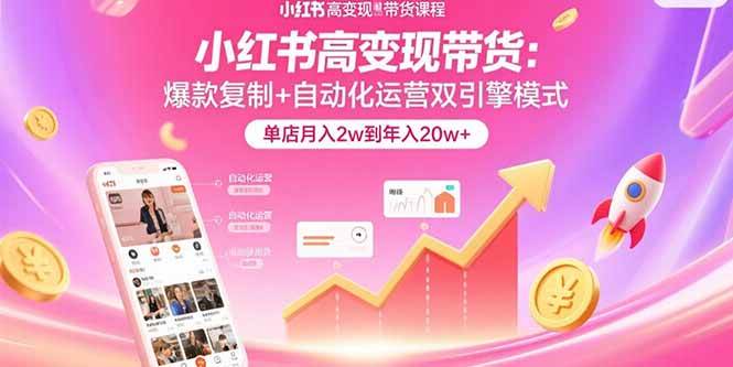（15720期）小红书高变现带货：爆款复制+自动化运营双引擎模式 单店月入2w到年入20w+-怪兽网创俱乐部