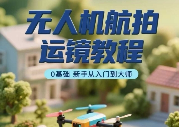 无人机航拍运镜教程，0基础新手从入门到大师-怪兽网创俱乐部