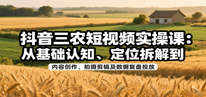 抖音三农短视频实操课：从基础认知、定位拆解到内容创作、拍摄剪辑及数据复盘投放-怪兽网创俱乐部