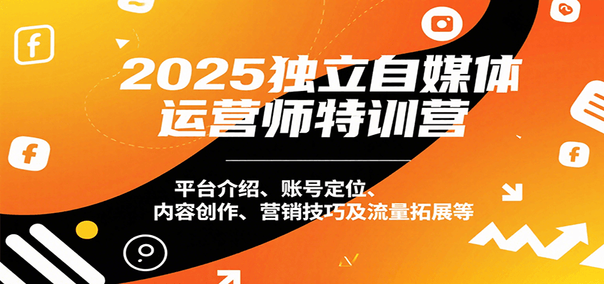 2025独立自媒体运营师特训营：平台介绍、账号定位、内容创作、营销技巧及流量拓展等-怪兽网创俱乐部