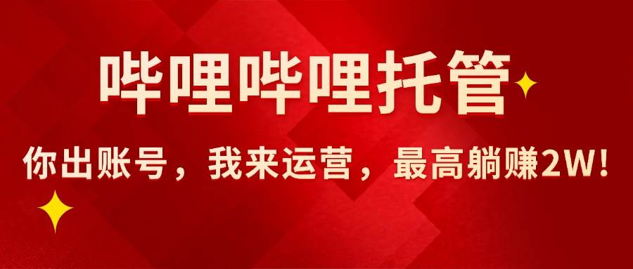 （15817期）【哔哩哔哩托管】AI短视频带货，你出账号，我来运营，最高躺赚2W!-怪兽网创俱乐部