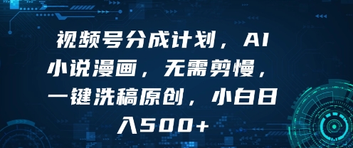 视频号分成计划，AI小说漫画，无需剪慢，一键洗稿原创，小白日入多张-怪兽网创俱乐部