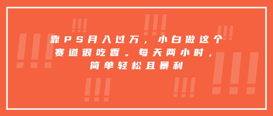 靠PS月入过万，小白做这个赛道很吃香。每天两小时，简单轻松且暴利-怪兽网创俱乐部