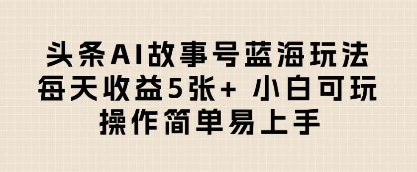 头条AI故事号蓝海玩法 每天收益5张+ 小白可玩 操作简单易上手-怪兽网创俱乐部