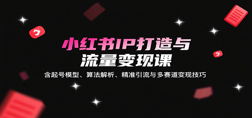 小红书IP打造与流量变现课：含起号模型、算法解析、精准引流与多赛道变现技巧-怪兽网创俱乐部