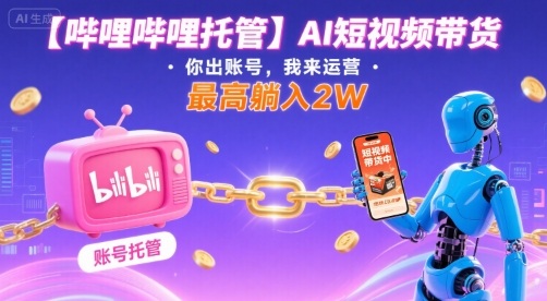 【哔哩哔哩托管】AI短视频带货，你出账号，我来运营，最高躺入2W【揭秘】-怪兽网创俱乐部
