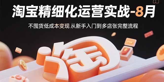 （15739期）淘宝精细化运营实战-8月：不囤货低成本变现 从新手入门到多店扩张完整流程-怪兽网创俱乐部