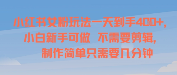 小红书女粉玩法一天到手4张，小白新手可做，不需要剪辑 制作简单只需要几分钟-怪兽网创俱乐部