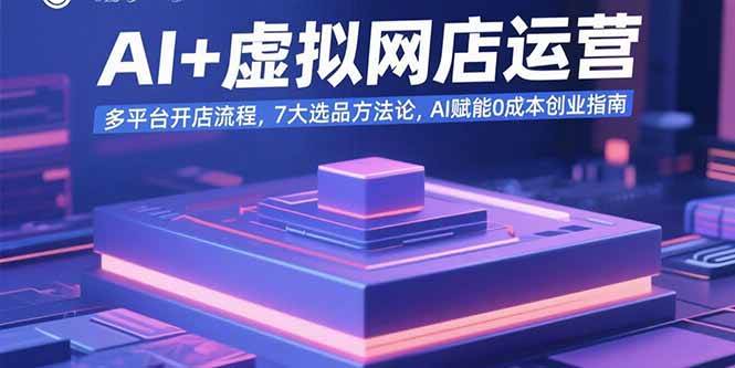 （15692期）AI+虚拟网店运营：多平台开店流程，7大选品方法论，AI赋能0成本创业指南-怪兽网创俱乐部