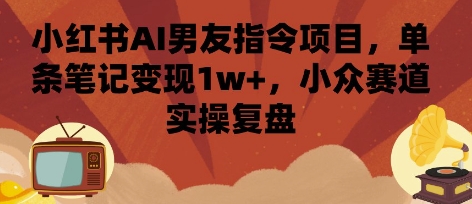 小红书AI男友指令项目，单条笔记变现1w+，小众赛道实操复盘-怪兽网创俱乐部