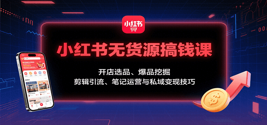 小红书无货源搞钱课：开店选品、爆品挖掘，剪辑引流、笔记运营与私域变现技巧-怪兽网创俱乐部