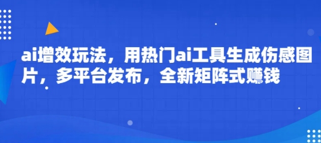 ai增效玩法，用热门ai工具生成伤感图片，多平台发布，全新矩阵式挣钱-怪兽网创俱乐部