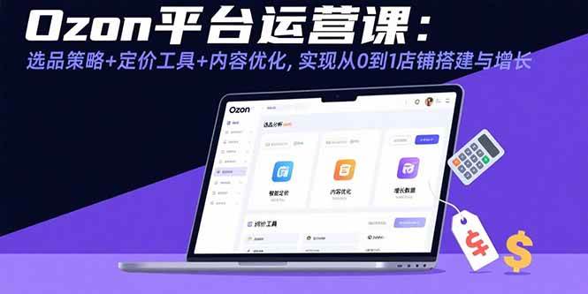（15794期）Ozon平台运营课：选品策略+定价工具+内容优化，实现从0到1店铺搭建与增长-怪兽网创俱乐部