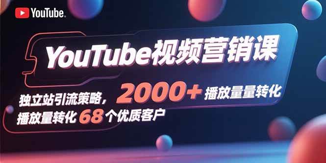 （15740期）YouTube视频营销课，独立站引流策略，2000+播放量转化68个优质客户-怪兽网创俱乐部