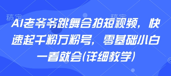 AI老爷爷跳舞合拍短视频，快速起千粉万粉号，零基础小白一看就会(详细教学)-怪兽网创俱乐部