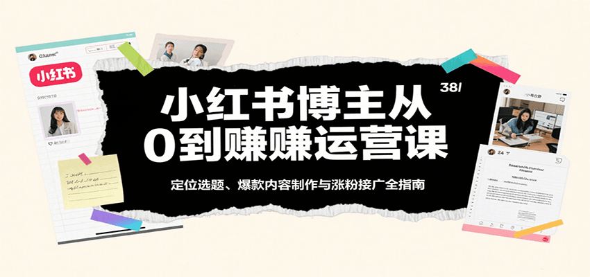 小红书博主从0到赚运营课：定位选题、爆款内容制作与涨粉接广全指南-怪兽网创俱乐部