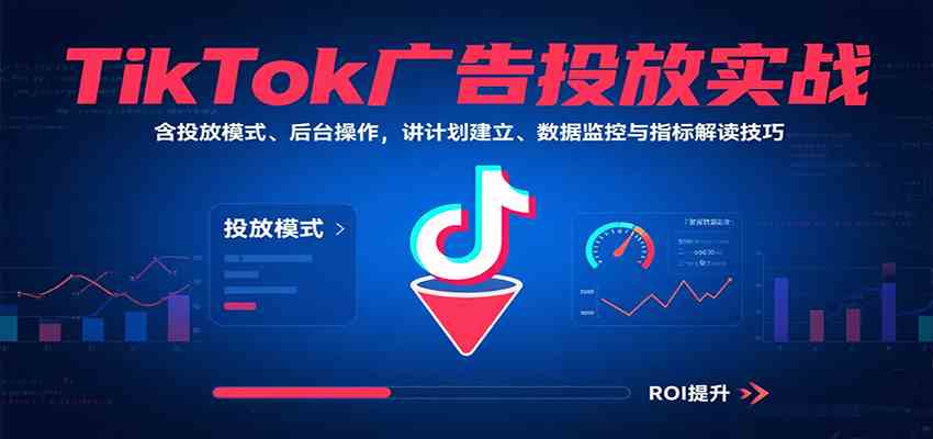 TikTok广告投放实战，含投放模式、后台操作，讲计划建立、数据监控与指标解读技巧-怪兽网创俱乐部